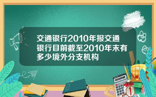交通银行2010年报交通银行目前截至2010年末有多少境外分支机构