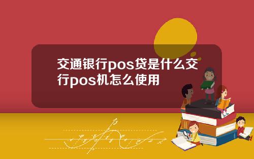 交通银行pos贷是什么交行pos机怎么使用