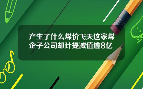 产生了什么煤价飞天这家煤企子公司却计提减值逾8亿