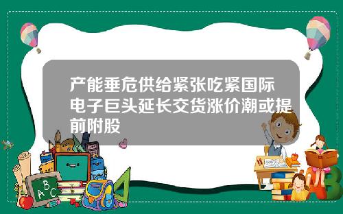 产能垂危供给紧张吃紧国际电子巨头延长交货涨价潮或提前附股