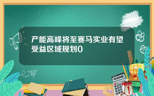 产能高峰将至赛马实业有望受益区域规划0