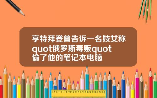 亨特拜登曾告诉一名妓女称quot俄罗斯毒贩quot偷了他的笔记本电脑
