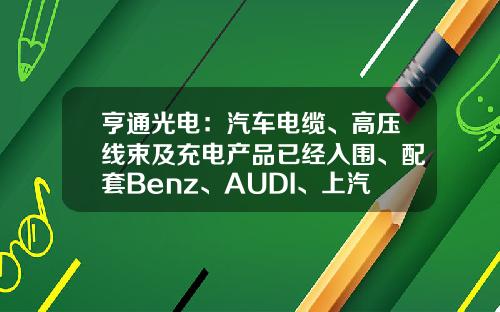 亨通光电：汽车电缆、高压线束及充电产品已经入围、配套Benz、AUDI、上汽、一汽、零跑等国内外车企-汽车线缆上市公司.