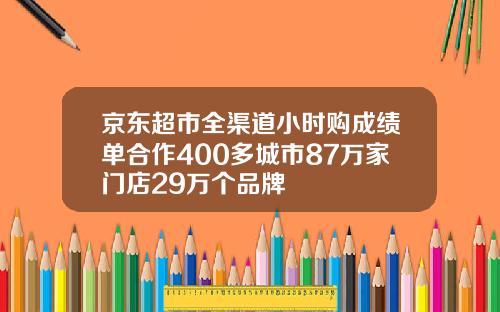 京东超市全渠道小时购成绩单合作400多城市87万家门店29万个品牌