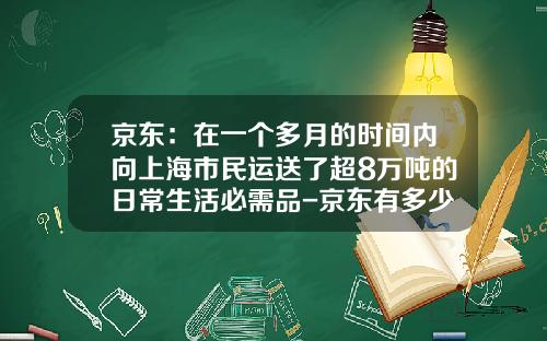 京东：在一个多月的时间内向上海市民运送了超8万吨的日常生活必需品-京东有多少台配送车.