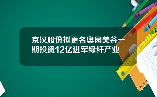 京汉股份拟更名奥园美谷一期投资12亿进军绿纤产业