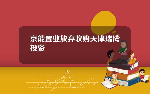 京能置业放弃收购天津瑞湾投资