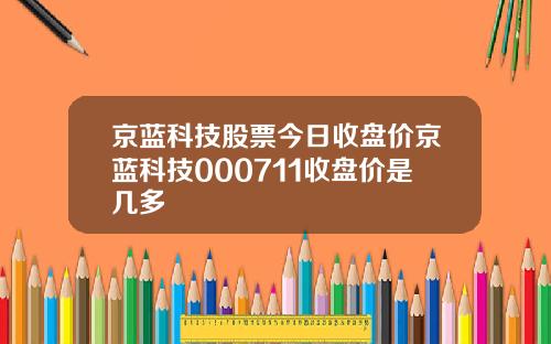 京蓝科技股票今日收盘价京蓝科技000711收盘价是几多