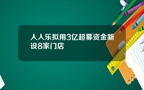 人人乐拟用3亿超募资金新设8家门店