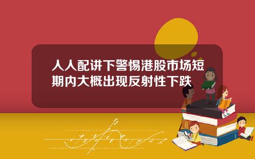 人人配讲下警惕港股市场短期内大概出现反射性下跌