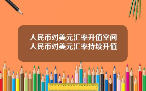 人民币对美元汇率升值空间人民币对美元汇率持续升值