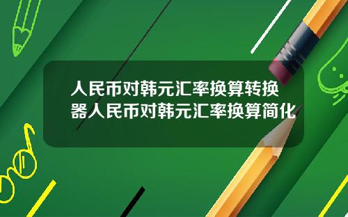 人民币对韩元汇率换算转换器人民币对韩元汇率换算简化