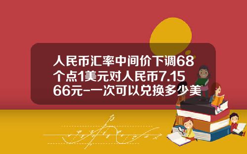 人民币汇率中间价下调68个点1美元对人民币7.1566元-一次可以兑换多少美金