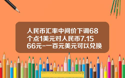 人民币汇率中间价下调68个点1美元对人民币7.1566元-一百元美元可以兑换多少人民币