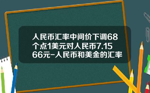 人民币汇率中间价下调68个点1美元对人民币7.1566元-人民币和美金的汇率是多少