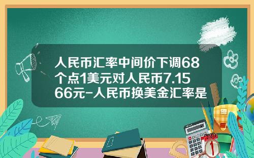 人民币汇率中间价下调68个点1美元对人民币7.1566元-人民币换美金汇率是多少
