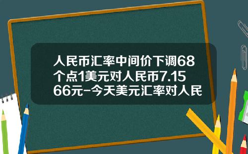 人民币汇率中间价下调68个点1美元对人民币7.1566元-今天美元汇率对人民币是多少