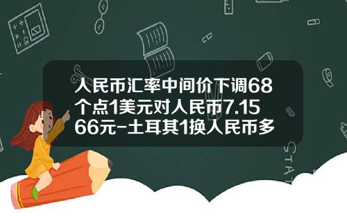 人民币汇率中间价下调68个点1美元对人民币7.1566元-土耳其1换人民币多少钱啊