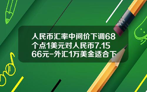 人民币汇率中间价下调68个点1美元对人民币7.1566元-外汇1万美金适合下多少手