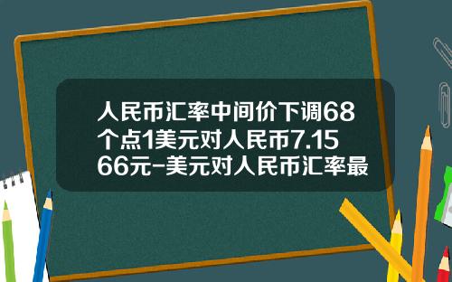 人民币汇率中间价下调68个点1美元对人民币7.1566元-美元对人民币汇率最低多少