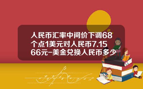 人民币汇率中间价下调68个点1美元对人民币7.1566元-美金兑换人民币多少钱