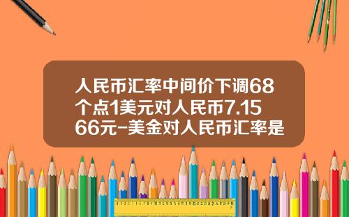 人民币汇率中间价下调68个点1美元对人民币7.1566元-美金对人民币汇率是多少
