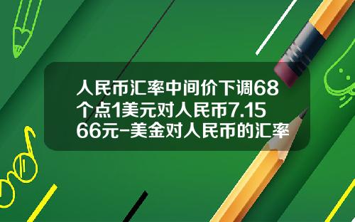 人民币汇率中间价下调68个点1美元对人民币7.1566元-美金对人民币的汇率是多少