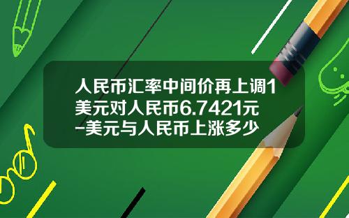人民币汇率中间价再上调1美元对人民币6.7421元-美元与人民币上涨多少