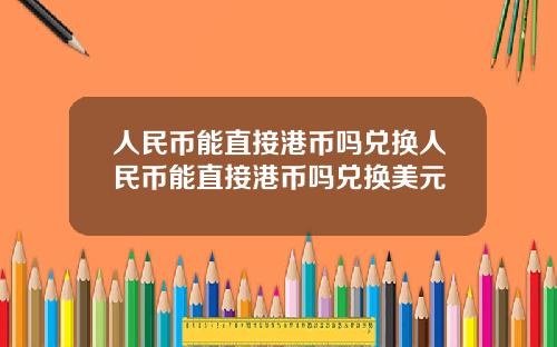人民币能直接港币吗兑换人民币能直接港币吗兑换美元