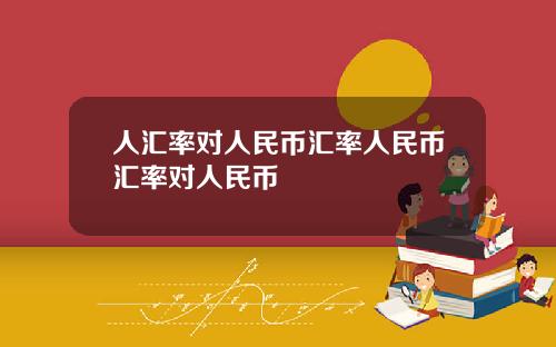 人汇率对人民币汇率人民币汇率对人民币