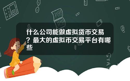 什么公司能做虚拟货币交易？最大的虚拟币交易平台有哪些
