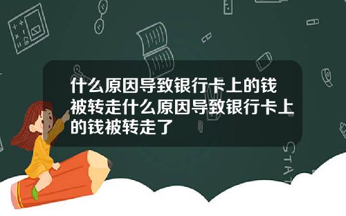 什么原因导致银行卡上的钱被转走什么原因导致银行卡上的钱被转走了