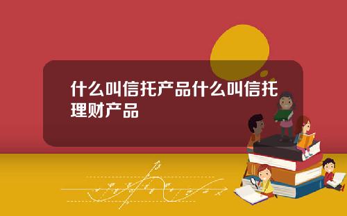 什么叫信托产品什么叫信托理财产品