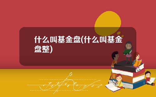 什么叫基金盘(什么叫基金盘整)