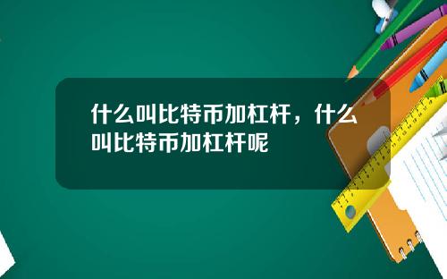 什么叫比特币加杠杆，什么叫比特币加杠杆呢