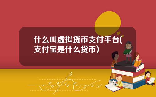 什么叫虚拟货币支付平台(支付宝是什么货币)