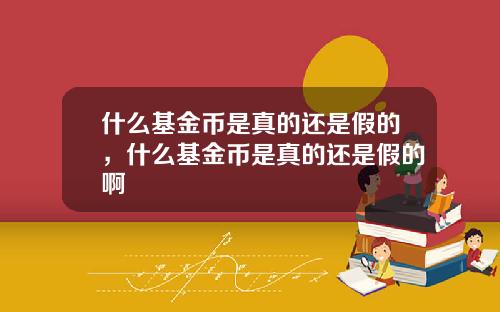 什么基金币是真的还是假的，什么基金币是真的还是假的啊