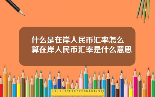 什么是在岸人民币汇率怎么算在岸人民币汇率是什么意思