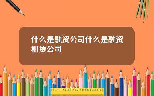 什么是融资公司什么是融资租赁公司