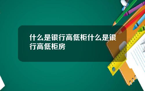 什么是银行高低柜什么是银行高低柜房