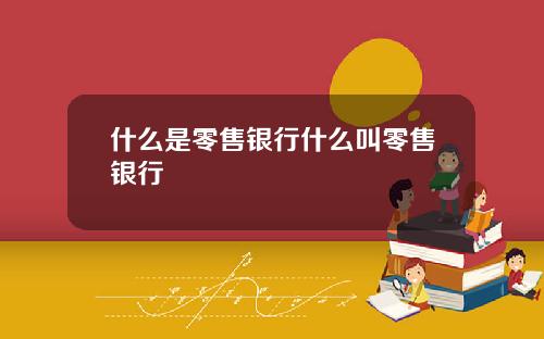 什么是零售银行什么叫零售银行