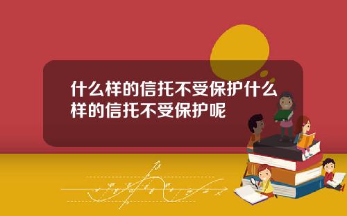什么样的信托不受保护什么样的信托不受保护呢