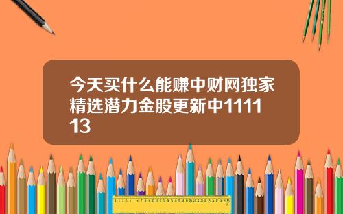 今天买什么能赚中财网独家精选潜力金股更新中111113