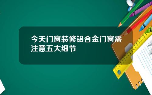 今天门窗装修铝合金门窗需注意五大细节