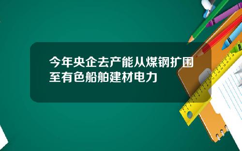 今年央企去产能从煤钢扩围至有色船舶建材电力
