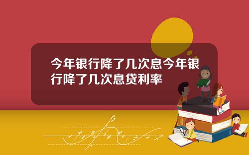 今年银行降了几次息今年银行降了几次息贷利率