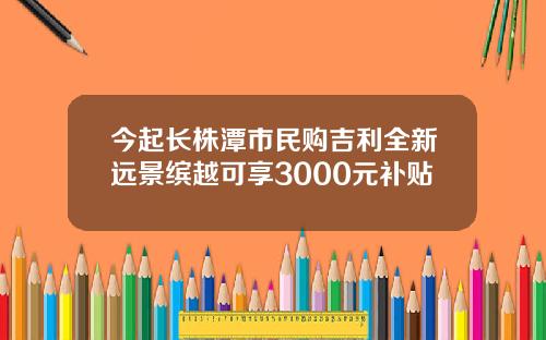 今起长株潭市民购吉利全新远景缤越可享3000元补贴