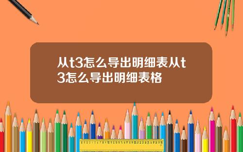 从t3怎么导出明细表从t3怎么导出明细表格