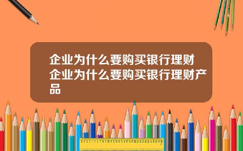 企业为什么要购买银行理财企业为什么要购买银行理财产品