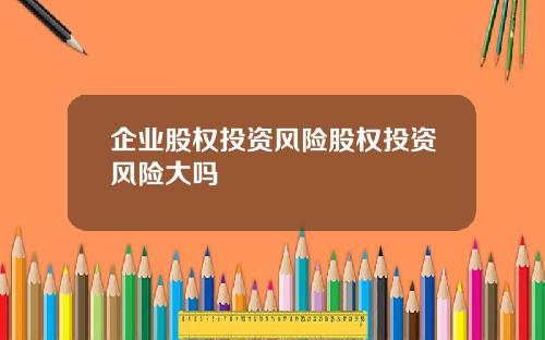 企业股权投资风险股权投资风险大吗